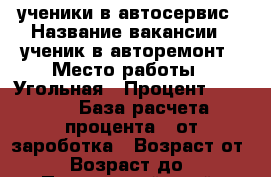 ученики в автосервис › Название вакансии ­ ученик в авторемонт › Место работы ­ Угольная › Процент ­ 1 000 › База расчета процента ­ от зароботка › Возраст от ­ 18 › Возраст до ­ 30 - Приморский край, Артем г. Работа » Вакансии   . Приморский край,Артем г.